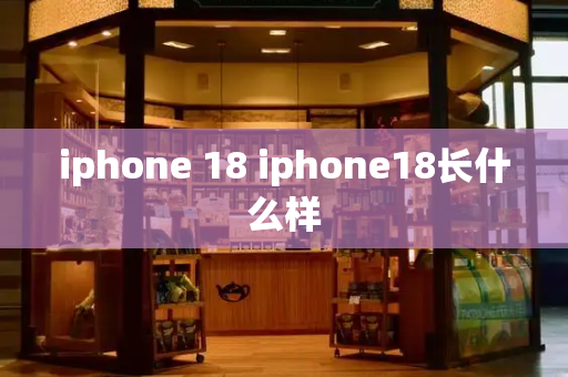 iphone 18 iphone18长什么样-第1张图片-星选测评