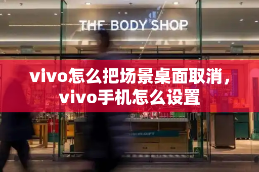 vivo怎么把场景桌面取消，vivo手机怎么设置-第1张图片-星选测评