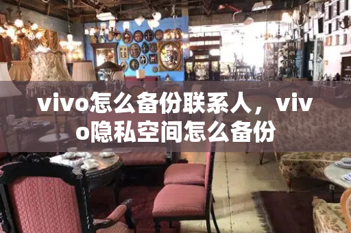 vivo怎么备份联系人，vivo隐私空间怎么备份-第1张图片-星选测评