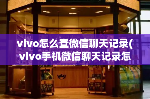 vivo怎么查微信聊天记录(vivo手机微信聊天记录怎么恢复)