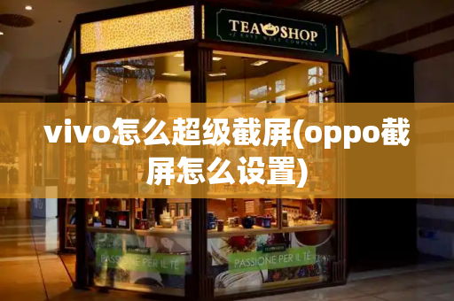 vivo怎么超级截屏(oppo截屏怎么设置)-第1张图片-星选测评