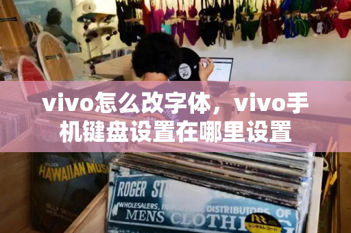vivo怎么改字体，vivo手机键盘设置在哪里设置-第1张图片-星选测评