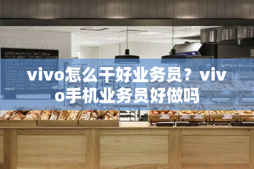 vivo怎么干好业务员？vivo手机业务员好做吗