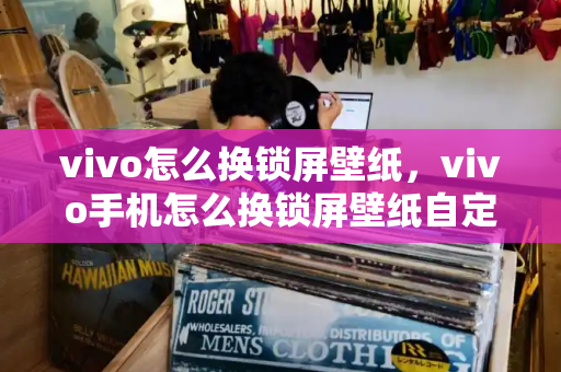 vivo怎么换锁屏壁纸，vivo手机怎么换锁屏壁纸自定义