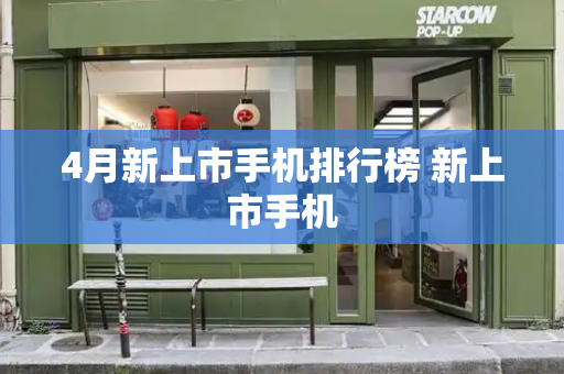 4月新上市手机排行榜 新上市手机