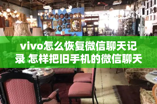 vivo怎么恢复微信聊天记录 怎样把旧手机的微信聊天记录移到新手机
