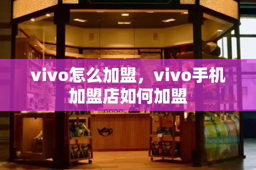 vivo怎么加盟，vivo手机加盟店如何加盟
