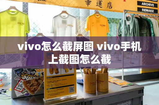 vivo怎么截屏图 vivo手机上截图怎么截
