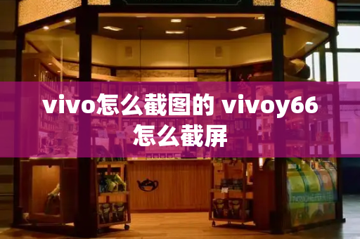 vivo怎么截图的 vivoy66怎么截屏