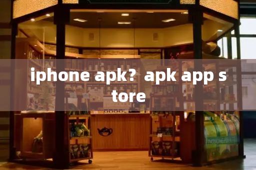 iphone apk？apk app store-第1张图片-星选测评