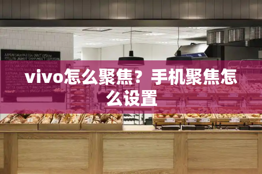 vivo怎么聚焦？手机聚焦怎么设置-第1张图片-星选测评