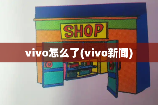 vivo怎么了(vivo新闻)-第1张图片-星选测评