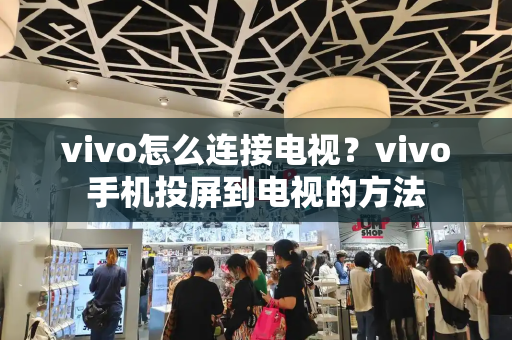 vivo怎么连接电视？vivo手机投屏到电视的方法