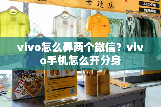 vivo怎么弄两个微信？vivo手机怎么开分身-第1张图片-星选测评