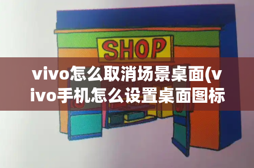 vivo怎么取消场景桌面(vivo手机怎么设置桌面图标)-第1张图片-星选测评