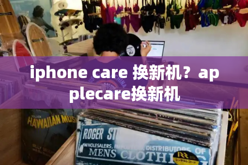 iphone care 换新机？applecare换新机