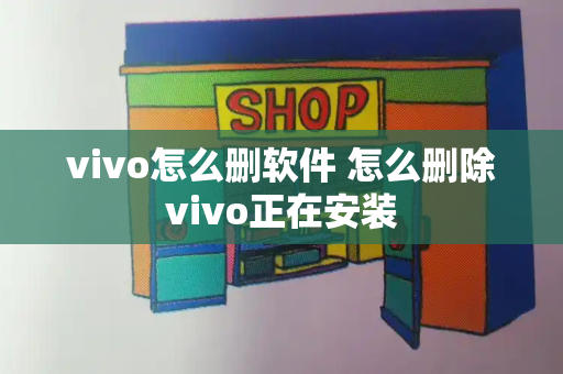 vivo怎么删软件 怎么删除vivo正在安装