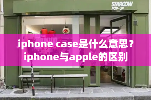iphone case是什么意思？iphone与apple的区别-第1张图片-星选测评
