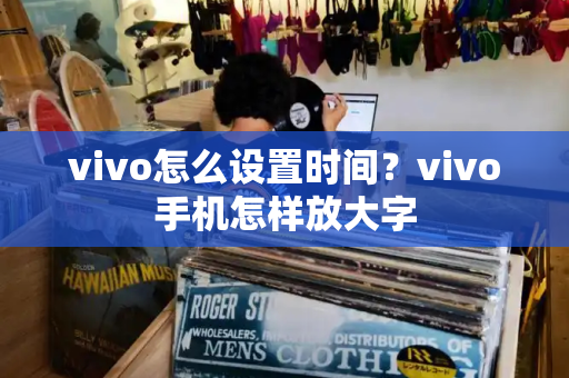 vivo怎么设置时间？vivo手机怎样放大字