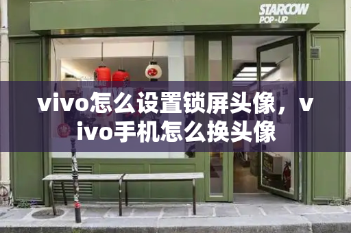 vivo怎么设置锁屏头像，vivo手机怎么换头像-第1张图片-星选测评