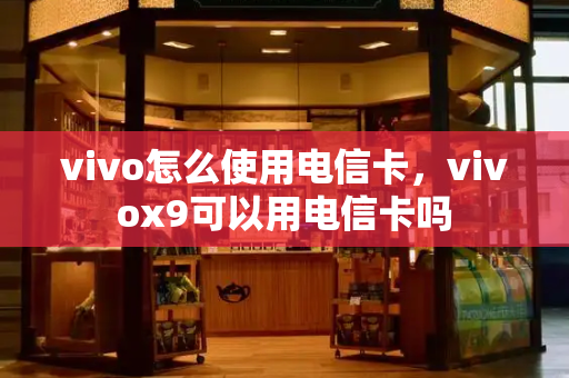 vivo怎么使用电信卡，vivox9可以用电信卡吗-第1张图片-星选测评
