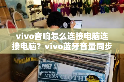 vivo音响怎么连接电脑连接电脑？vivo蓝牙音量同步-第1张图片-星选测评