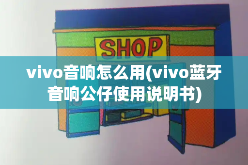 vivo音响怎么用(vivo蓝牙音响公仔使用说明书)