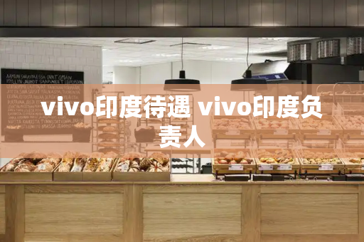 vivo印度待遇 vivo印度负责人