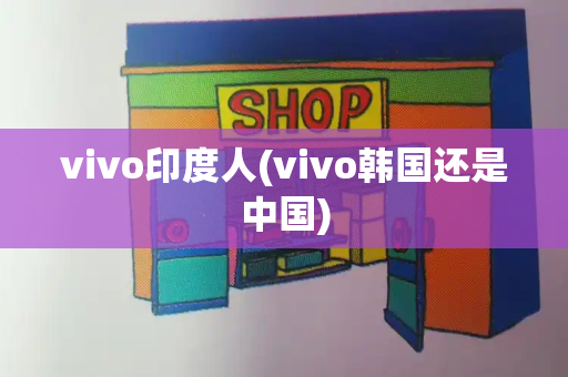 vivo印度人(vivo韩国还是中国)