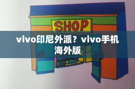 vivo印尼外派？vivo手机海外版