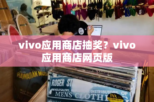 vivo应用商店抽奖？vivo应用商店网页版