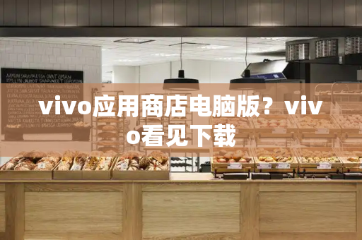 vivo应用商店电脑版？vivo看见下载-第1张图片-星选测评