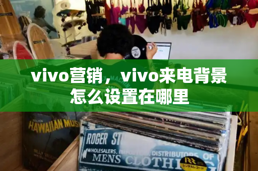 vivo营销，vivo来电背景怎么设置在哪里-第1张图片-星选测评