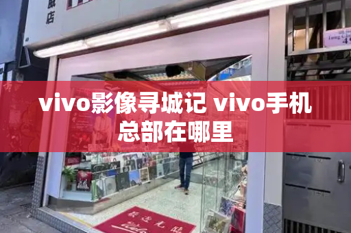 vivo影像寻城记 vivo手机总部在哪里-第1张图片-星选测评
