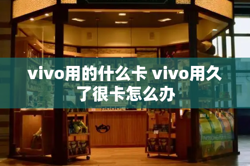 vivo用的什么卡 vivo用久了很卡怎么办