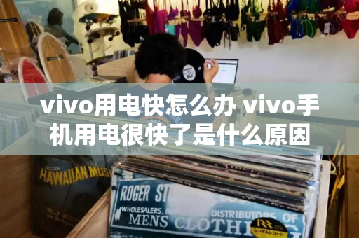 vivo用电快怎么办 vivo手机用电很快了是什么原因-第1张图片-星选测评