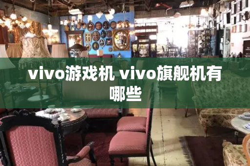 vivo游戏机 vivo旗舰机有哪些-第1张图片-星选测评