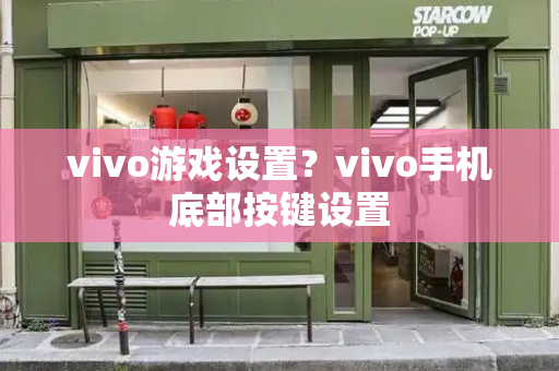 vivo游戏设置？vivo手机底部按键设置-第1张图片-星选测评