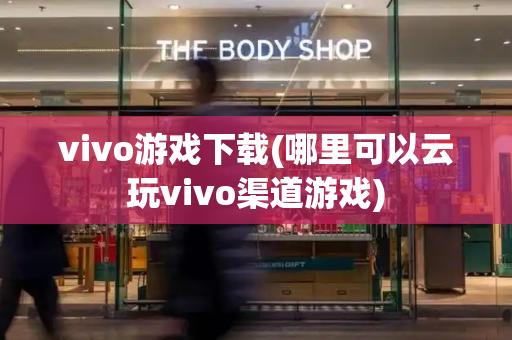 vivo游戏下载(哪里可以云玩vivo渠道游戏)-第1张图片-星选测评