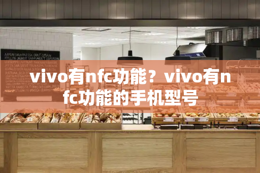 vivo有nfc功能？vivo有nfc功能的手机型号-第1张图片-星选测评