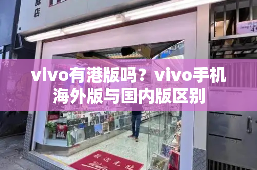 vivo有港版吗？vivo手机海外版与国内版区别