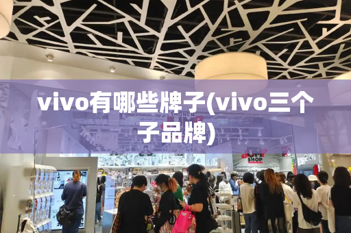 vivo有哪些牌子(vivo三个子品牌)
