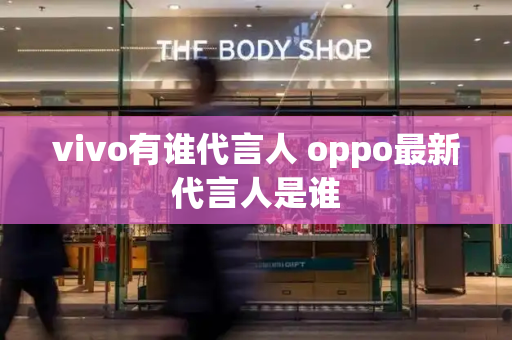 vivo有谁代言人 oppo最新代言人是谁