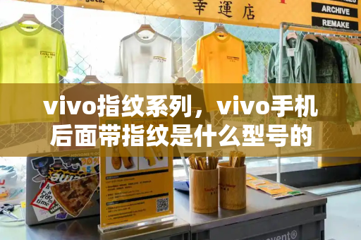 vivo指纹系列，vivo手机后面带指纹是什么型号的