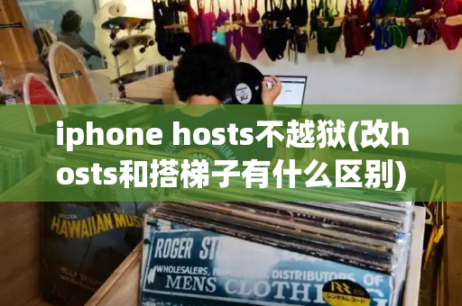 iphone hosts不越狱(改hosts和搭梯子有什么区别)