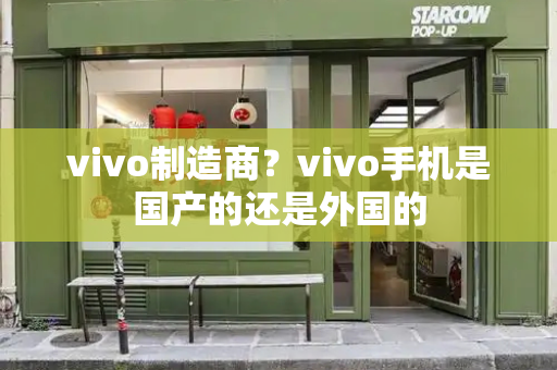 vivo制造商？vivo手机是国产的还是外国的