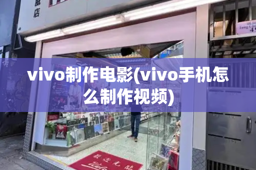 vivo制作电影(vivo手机怎么制作视频)