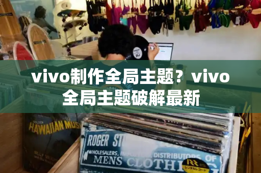vivo制作全局主题？vivo全局主题破解最新