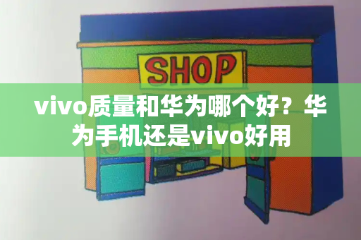 vivo质量和华为哪个好？华为手机还是vivo好用
