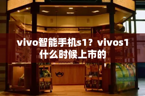 vivo智能手机s1？vivos1什么时候上市的-第1张图片-星选测评